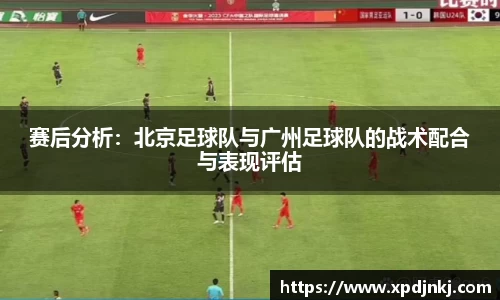 赛后分析：北京足球队与广州足球队的战术配合与表现评估