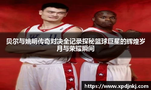 贝尔与姚明传奇对决全记录探秘篮球巨星的辉煌岁月与荣耀瞬间