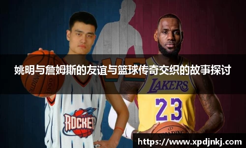 姚明与詹姆斯的友谊与篮球传奇交织的故事探讨