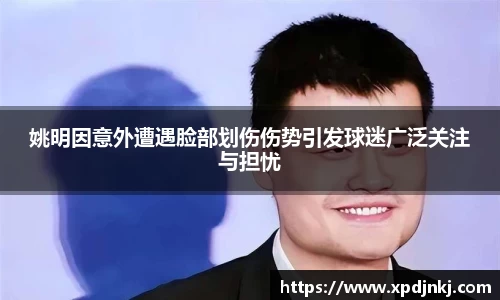 姚明因意外遭遇脸部划伤伤势引发球迷广泛关注与担忧