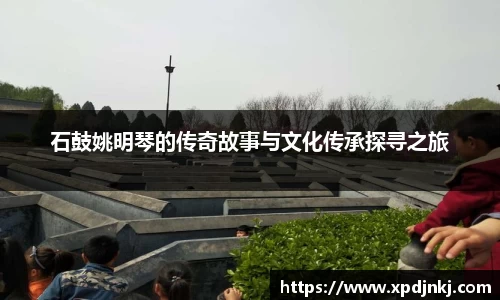 石鼓姚明琴的传奇故事与文化传承探寻之旅