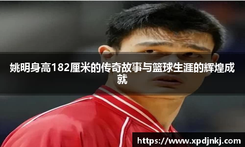 姚明身高182厘米的传奇故事与篮球生涯的辉煌成就