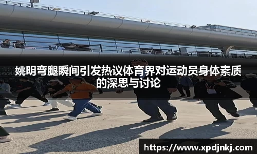 姚明弯腿瞬间引发热议体育界对运动员身体素质的深思与讨论