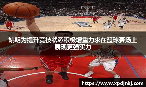 姚明为提升竞技状态积极增重力求在篮球赛场上展现更强实力