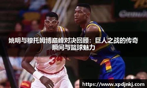 姚明与穆托姆博巅峰对决回顾：巨人之战的传奇瞬间与篮球魅力