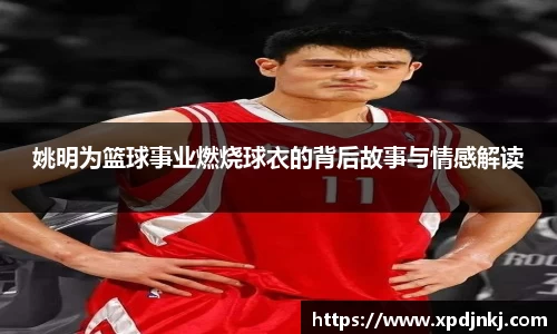 姚明为篮球事业燃烧球衣的背后故事与情感解读