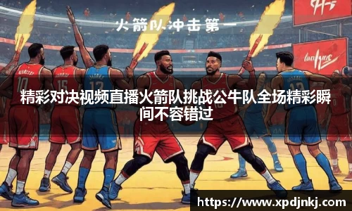 精彩对决视频直播火箭队挑战公牛队全场精彩瞬间不容错过