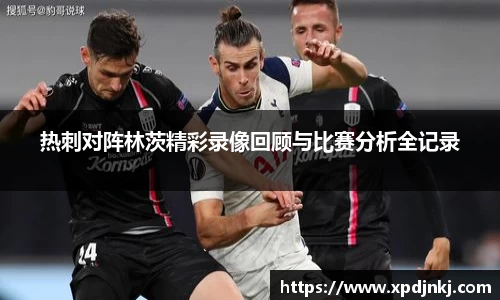 热刺对阵林茨精彩录像回顾与比赛分析全记录