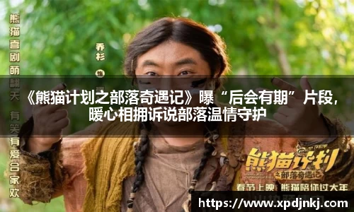 NG 《熊猫计划之部落奇遇记》曝“后会有期”片段，暖心相拥诉说部落温情守护